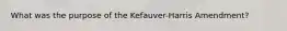 What was the purpose of the Kefauver-Harris Amendment?