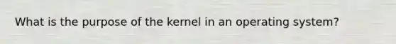 What is the purpose of the kernel in an operating system?