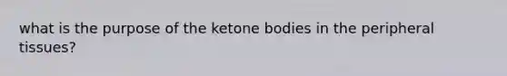 what is the purpose of the <a href='https://www.questionai.com/knowledge/kR9thwvAYz-ketone-bodies' class='anchor-knowledge'>ketone bodies</a> in the peripheral tissues?