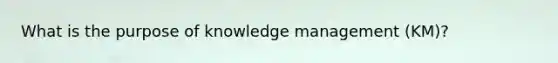 What is the purpose of knowledge management (KM)?