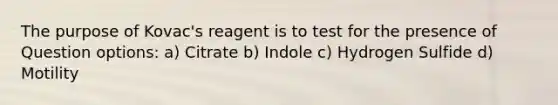 The purpose of Kovac's reagent is to test for the presence of Question options: a) Citrate b) Indole c) Hydrogen Sulfide d) Motility