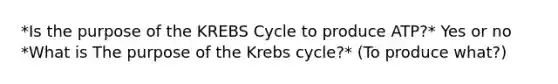 *Is the purpose of the KREBS Cycle to produce ATP?* Yes or no *What is The purpose of the Krebs cycle?* (To produce what?)