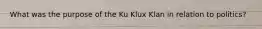 What was the purpose of the Ku Klux Klan in relation to politics?