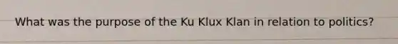 What was the purpose of the Ku Klux Klan in relation to politics?