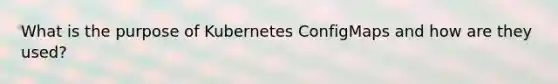 What is the purpose of Kubernetes ConfigMaps and how are they used?