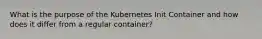 What is the purpose of the Kubernetes Init Container and how does it differ from a regular container?