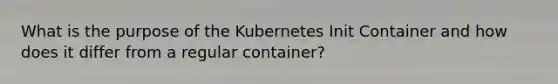 What is the purpose of the Kubernetes Init Container and how does it differ from a regular container?