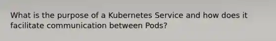 What is the purpose of a Kubernetes Service and how does it facilitate communication between Pods?