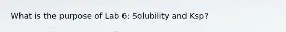 What is the purpose of Lab 6: Solubility and Ksp?