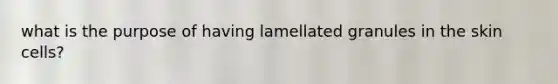 what is the purpose of having lamellated granules in the skin cells?