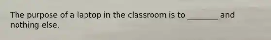 The purpose of a laptop in the classroom is to ________ and nothing else.