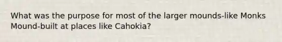 What was the purpose for most of the larger mounds-like Monks Mound-built at places like Cahokia?