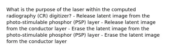 What is the purpose of the laser within the computed radiography (CR) digitizer? - Release latent image from the photo-stimulable phosphor (PSP) layer - Release latent image from the conductor layer - Erase the latent image from the photo-stimulable phosphor (PSP) layer - Erase the latent image form the conductor layer