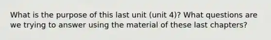 What is the purpose of this last unit (unit 4)? What questions are we trying to answer using the material of these last chapters?