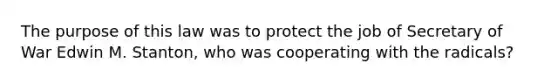 The purpose of this law was to protect the job of Secretary of War Edwin M. Stanton, who was cooperating with the radicals?