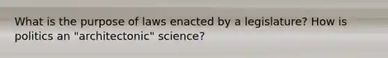 What is the purpose of laws enacted by a legislature? How is politics an "architectonic" science?