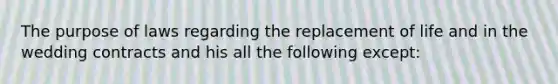 The purpose of laws regarding the replacement of life and in the wedding contracts and his all the following except: