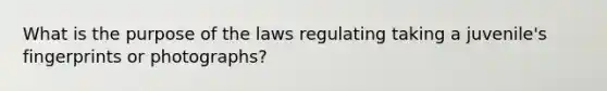 What is the purpose of the laws regulating taking a juvenile's fingerprints or photographs?