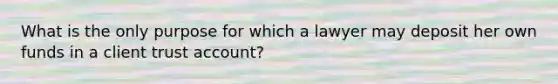 What is the only purpose for which a lawyer may deposit her own funds in a client trust account?