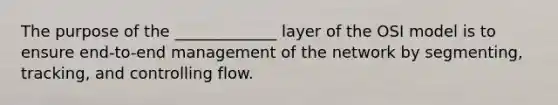 The purpose of the _____________ layer of the OSI model is to ensure end-to-end management of the network by segmenting, tracking, and controlling flow.