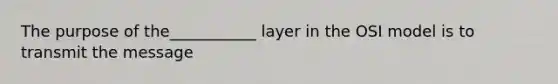 The purpose of the___________ layer in the OSI model is to transmit the message