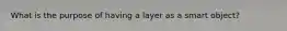 What is the purpose of having a layer as a smart object?
