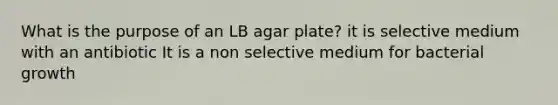 What is the purpose of an LB agar plate? it is selective medium with an antibiotic It is a non selective medium for bacterial growth