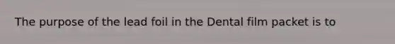 The purpose of the lead foil in the Dental film packet is to