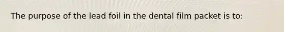 The purpose of the lead foil in the dental film packet is to: