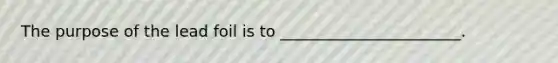 The purpose of the lead foil is to _______________________.