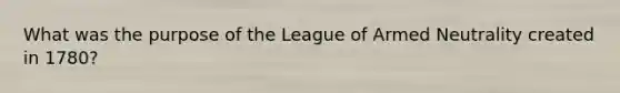 What was the purpose of the League of Armed Neutrality created in 1780?