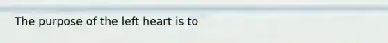 The purpose of the left heart is to