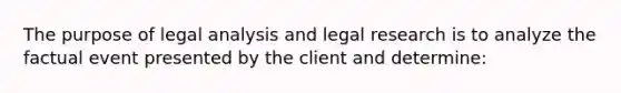 The purpose of legal analysis and legal research is to analyze the factual event presented by the client and determine: