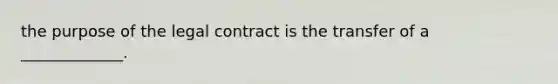 the purpose of the legal contract is the transfer of a _____________.