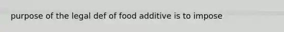 purpose of the legal def of food additive is to impose