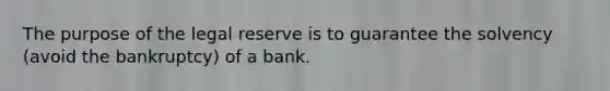 The purpose of the legal reserve is to guarantee the solvency (avoid the bankruptcy) of a bank.