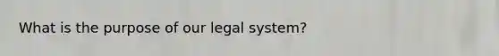 What is the purpose of our legal system?