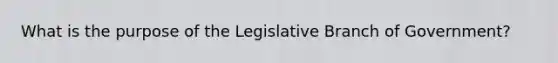 What is the purpose of the Legislative Branch of Government?