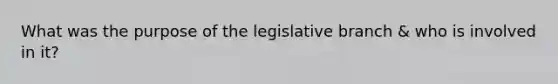 What was the purpose of the legislative branch & who is involved in it?