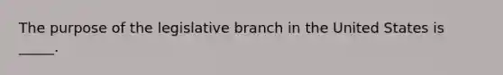 The purpose of the legislative branch in the United States is _____.