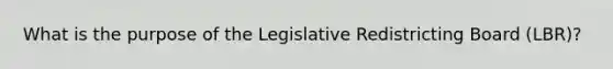 What is the purpose of the Legislative Redistricting Board (LBR)?