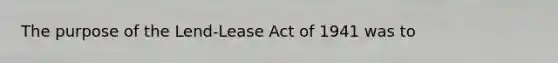 The purpose of the Lend-Lease Act of 1941 was to