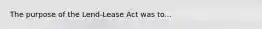 The purpose of the Lend-Lease Act was to...