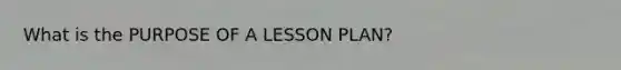 What is the PURPOSE OF A LESSON PLAN?