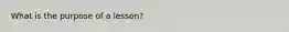 What is the purpose of a lesson?