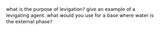 what is the purpose of levigation? give an example of a levigating agent. what would you use for a base where water is the external phase?