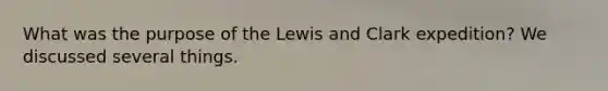 What was the purpose of the Lewis and Clark expedition? We discussed several things.