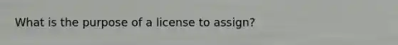 What is the purpose of a license to assign?