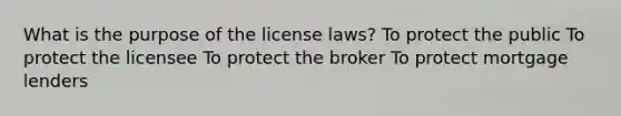 What is the purpose of the license laws? To protect the public To protect the licensee To protect the broker To protect mortgage lenders