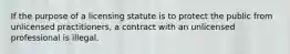 If the purpose of a licensing statute is to protect the public from unlicensed practitioners, a contract with an unlicensed professional is illegal.